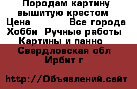 Породам картину вышитую крестом › Цена ­ 8 000 - Все города Хобби. Ручные работы » Картины и панно   . Свердловская обл.,Ирбит г.